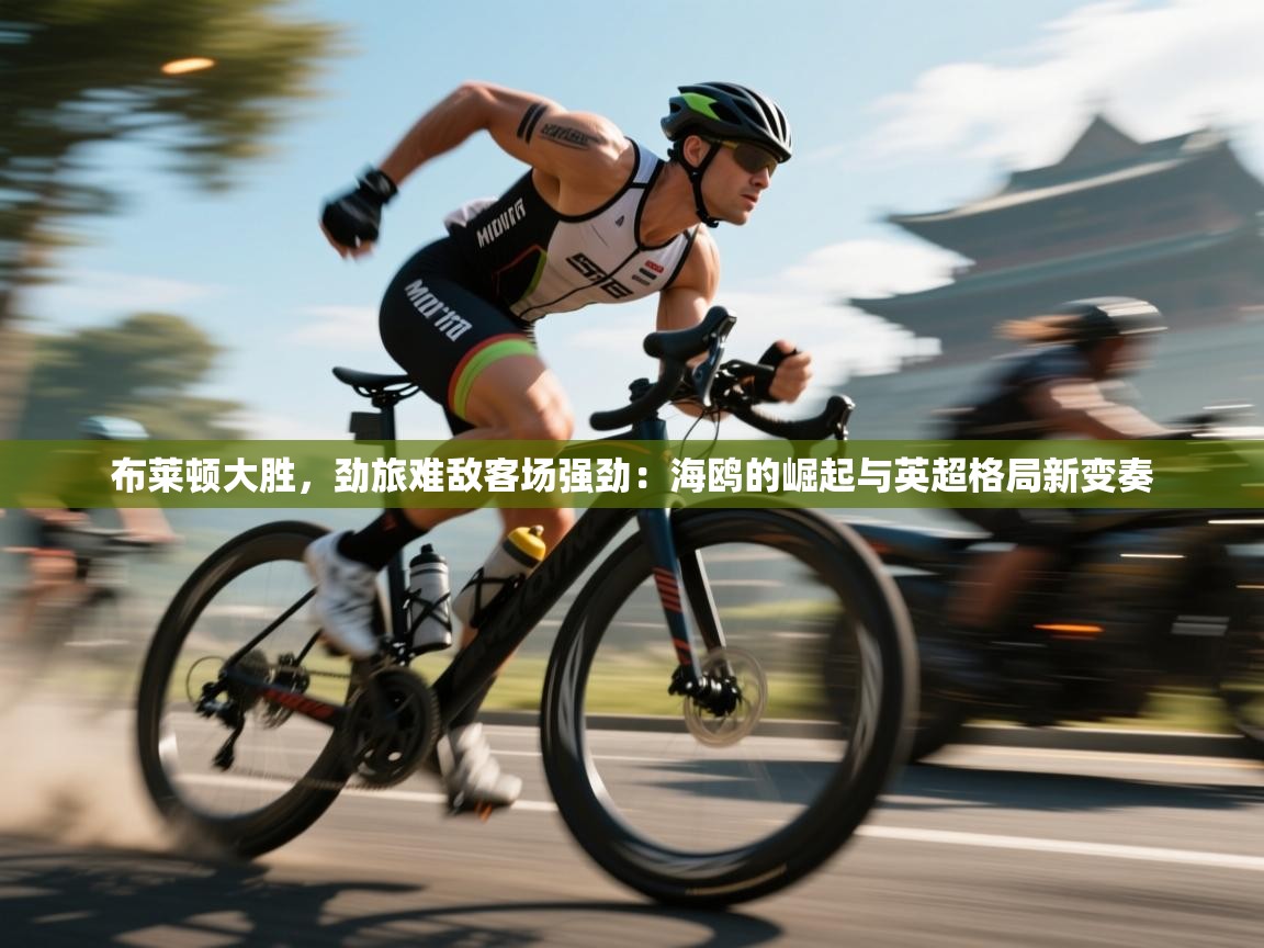 布莱顿大胜，劲旅难敌客场强劲：海鸥的崛起与英超格局新变奏  第1张