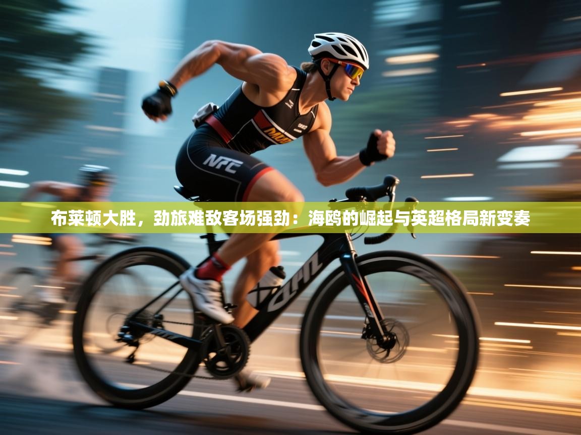 布莱顿大胜，劲旅难敌客场强劲：海鸥的崛起与英超格局新变奏  第2张