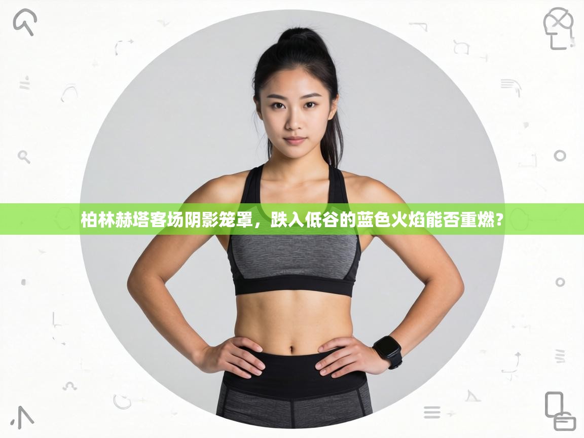 柏林赫塔客场阴影笼罩，跌入低谷的蓝色火焰能否重燃？  第1张